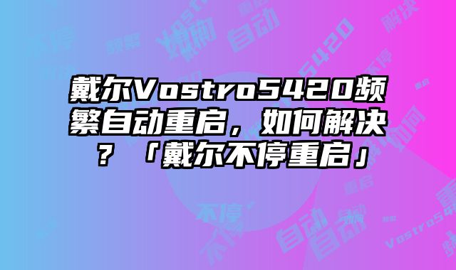 戴爾Vostro5420頻繁自動重啟，如何解決？「戴爾不停重啟」