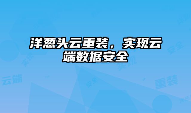 洋蔥頭云重裝，實現(xiàn)云端數(shù)據(jù)安全