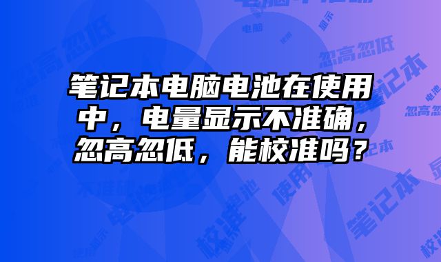 筆記本電腦電池在使用中，電量顯示不準確，忽高忽低，能校準嗎？