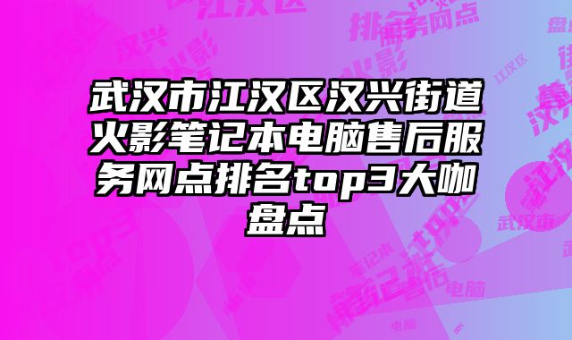 武漢市江漢區漢興街道火影筆記本電腦售后服務網點排名top3大咖盤點