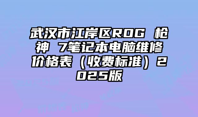 武漢市江岸區(qū)ROG 槍神 7筆記本電腦維修價(jià)格表（收費(fèi)標(biāo)準(zhǔn)）2025版