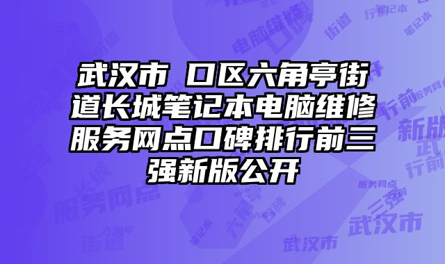 武漢市硚口區六角亭街道長城筆記本電腦維修服務網點口碑排行前三強新版公開