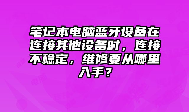 筆記本電腦藍牙設(shè)備在連接其他設(shè)備時，連接不穩(wěn)定，維修要從哪里入手？
