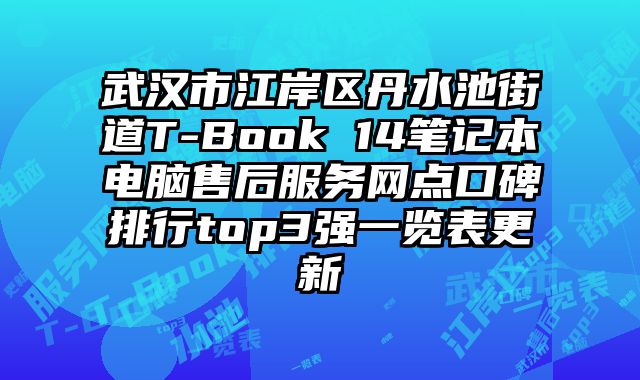 武漢市江岸區丹水池街道T-Book 14筆記本電腦售后服務網點口碑排行top3強一覽表更新