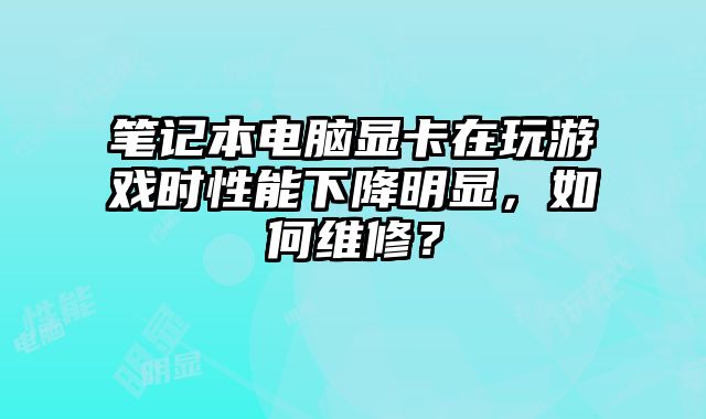 筆記本電腦顯卡在玩游戲時性能下降明顯，如何維修？