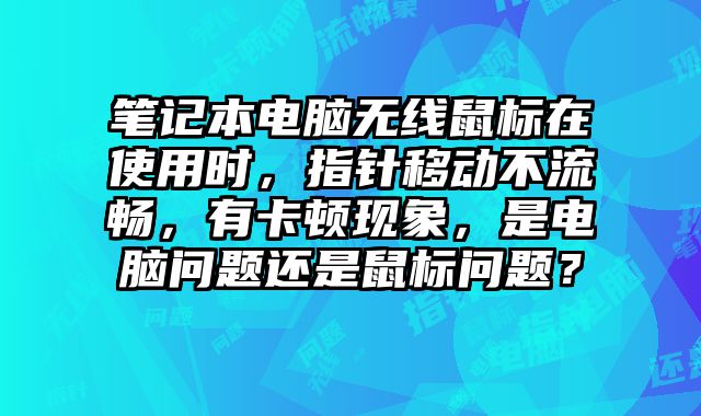筆記本電腦無線鼠標在使用時，指針移動不流暢，有卡頓現象，是電腦問題還是鼠標問題？