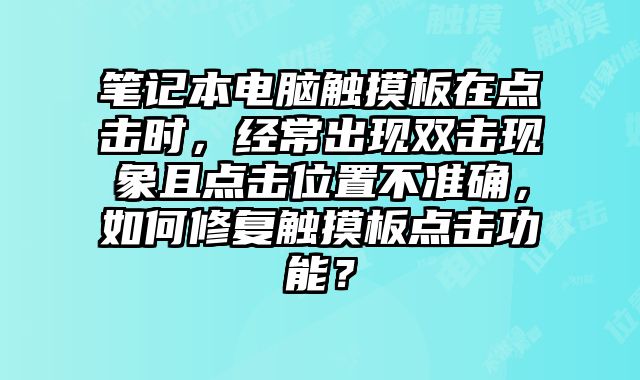筆記本電腦觸摸板在點(diǎn)擊時(shí)，經(jīng)常出現(xiàn)雙擊現(xiàn)象且點(diǎn)擊位置不準(zhǔn)確，如何修復(fù)觸摸板點(diǎn)擊功能？