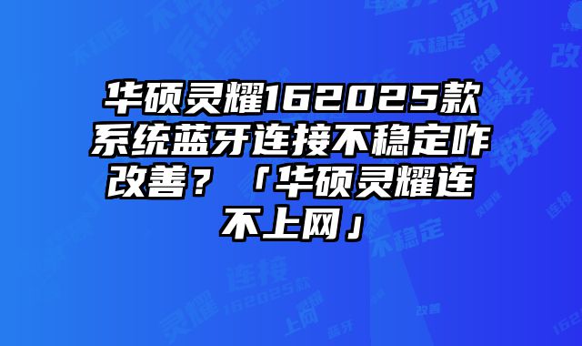 華碩靈耀162025款系統(tǒng)藍(lán)牙連接不穩(wěn)定咋改善？「華碩靈耀連不上網(wǎng)」