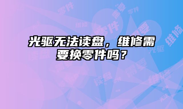 光驅無法讀盤，維修需要換零件嗎？