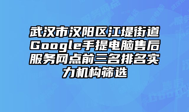武漢市漢陽區江堤街道Google手提電腦售后服務網點前三名排名實力機構篩選