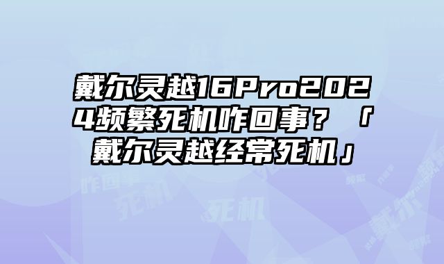 戴爾靈越16Pro2024頻繁死機(jī)咋回事？「戴爾靈越經(jīng)常死機(jī)」