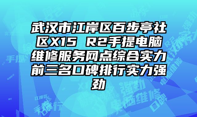 武漢市江岸區百步亭社區X15 R2手提電腦維修服務網點綜合實力前三名口碑排行實力強勁