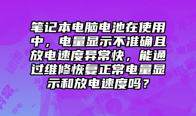 筆記本電腦電池在使用中，電量顯示不準確且放電速度異常快，能通過維修恢復正常電量顯示和放電速度嗎？