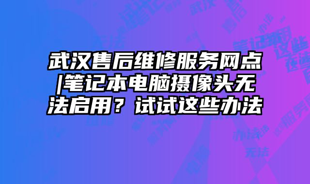 武漢售后維修服務(wù)網(wǎng)點|筆記本電腦攝像頭無法啟用？試試這些辦法