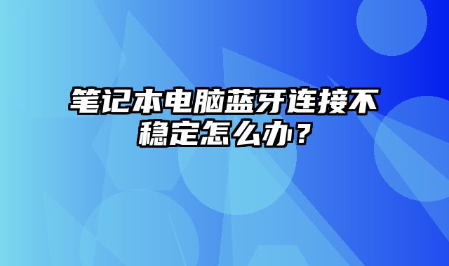 筆記本電腦藍(lán)牙連接不穩(wěn)定怎么辦？