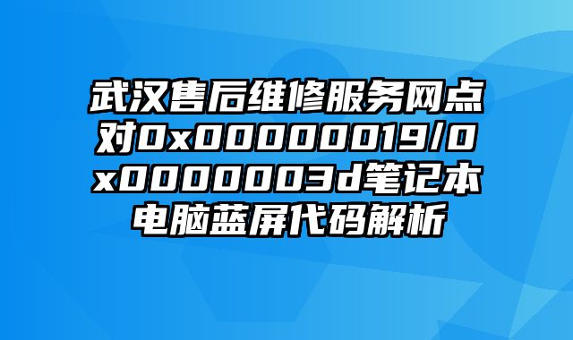 武漢售后維修服務網點對0x00000019/0x0000003d筆記本電腦藍屏代碼解析