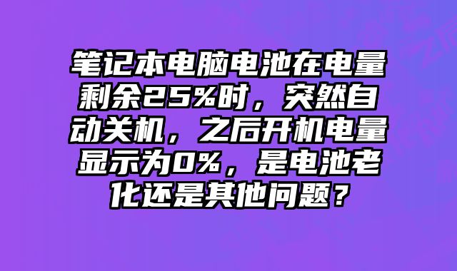 筆記本電腦電池在電量剩余25%時(shí)，突然自動關(guān)機(jī)，之后開機(jī)電量顯示為0%，是電池老化還是其他問題？