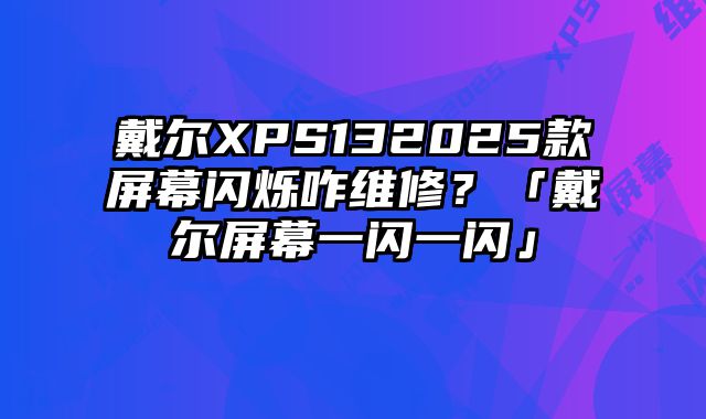 戴爾XPS132025款屏幕閃爍咋維修？「戴爾屏幕一閃一閃」