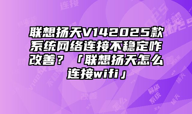 聯(lián)想揚(yáng)天V142025款系統(tǒng)網(wǎng)絡(luò)連接不穩(wěn)定咋改善？「聯(lián)想揚(yáng)天怎么連接wifi」
