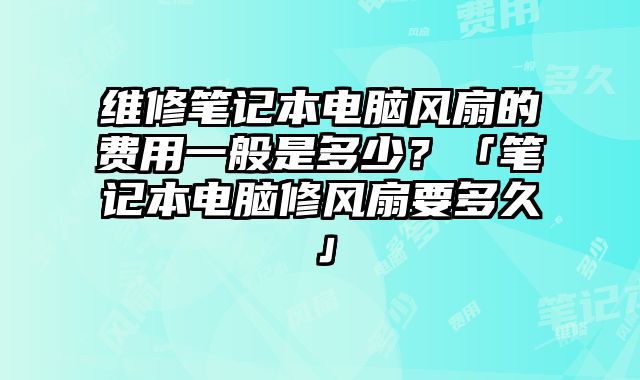 維修筆記本電腦風(fēng)扇的費(fèi)用一般是多少？「筆記本電腦修風(fēng)扇要多久」
