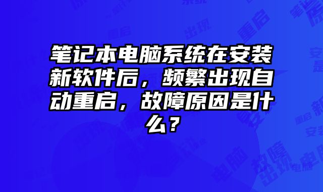 筆記本電腦系統在安裝新軟件后，頻繁出現自動重啟，故障原因是什么？