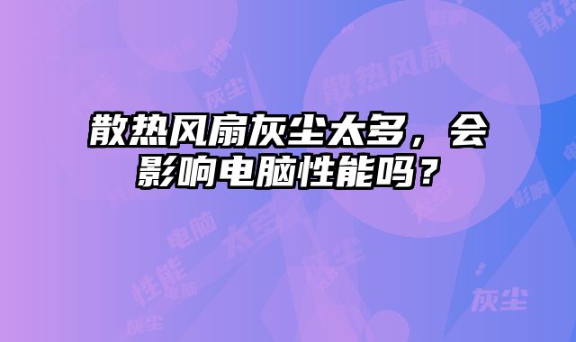 散熱風(fēng)扇灰塵太多，會(huì)影響電腦性能嗎？