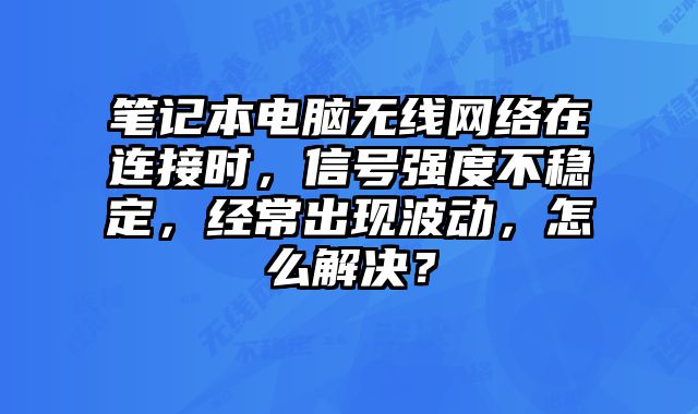 筆記本電腦無線網絡在連接時，信號強度不穩定，經常出現波動，怎么解決？