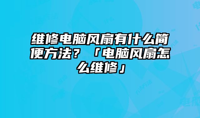 維修電腦風扇有什么簡便方法？「電腦風扇怎么維修」
