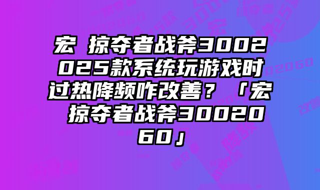 宏碁掠奪者戰斧3002025款系統玩游戲時過熱降頻咋改善？「宏碁掠奪者戰斧3002060」