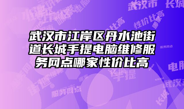 武漢市江岸區(qū)丹水池街道長(zhǎng)城手提電腦維修服務(wù)網(wǎng)點(diǎn)哪家性?xún)r(jià)比高