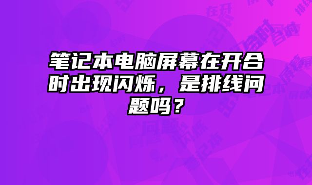 筆記本電腦屏幕在開合時出現閃爍，是排線問題嗎？