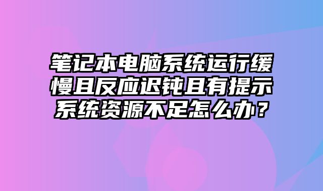 筆記本電腦系統(tǒng)運(yùn)行緩慢且反應(yīng)遲鈍且有提示系統(tǒng)資源不足怎么辦？