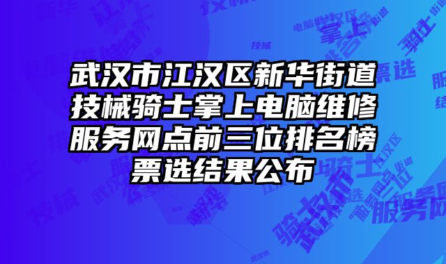 武漢市江漢區(qū)新華街道技械騎士掌上電腦維修服務(wù)網(wǎng)點(diǎn)前三位排名榜票選結(jié)果公布
