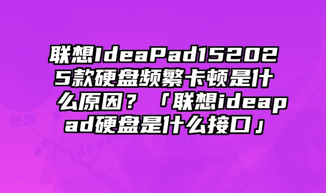 聯想IdeaPad152025款硬盤頻繁卡頓是什么原因？「聯想ideapad硬盤是什么接口」