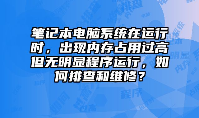 筆記本電腦系統(tǒng)在運行時，出現(xiàn)內(nèi)存占用過高但無明顯程序運行，如何排查和維修？
