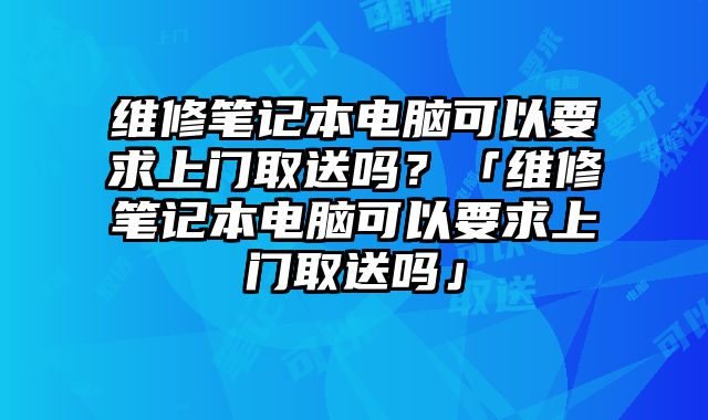 維修筆記本電腦可以要求上門取送嗎？「維修筆記本電腦可以要求上門取送嗎」