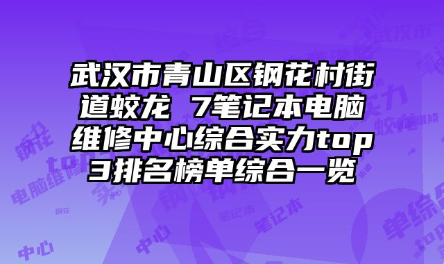 武漢市青山區鋼花村街道蛟龍 7筆記本電腦維修中心綜合實力top3排名榜單綜合一覽