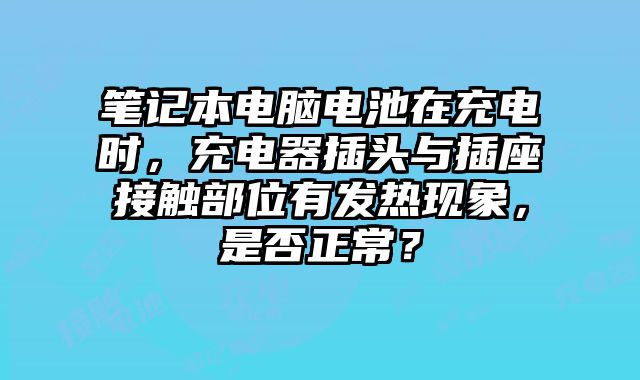 筆記本電腦電池在充電時，充電器插頭與插座接觸部位有發(fā)熱現(xiàn)象，是否正常？