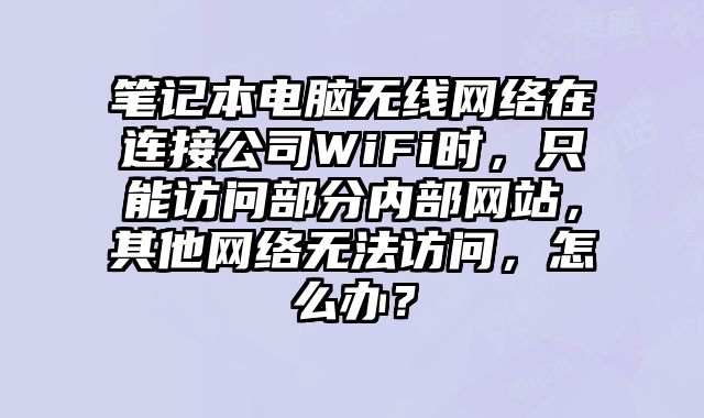 筆記本電腦無線網絡在連接公司WiFi時，只能訪問部分內部網站，其他網絡無法訪問，怎么辦？