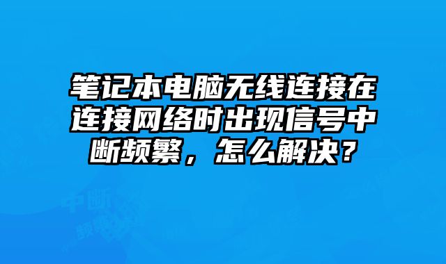 筆記本電腦無線連接在連接網(wǎng)絡(luò)時出現(xiàn)信號中斷頻繁，怎么解決？