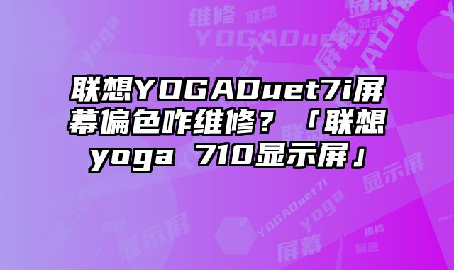 聯(lián)想YOGADuet7i屏幕偏色咋維修？「聯(lián)想yoga 710顯示屏」