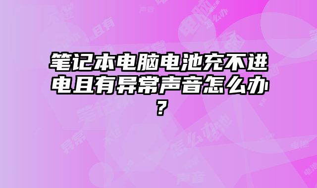 筆記本電腦電池充不進電且有異常聲音怎么辦？