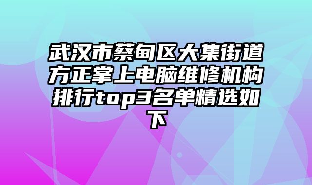 武漢市蔡甸區大集街道方正掌上電腦維修機構排行top3名單精選如下
