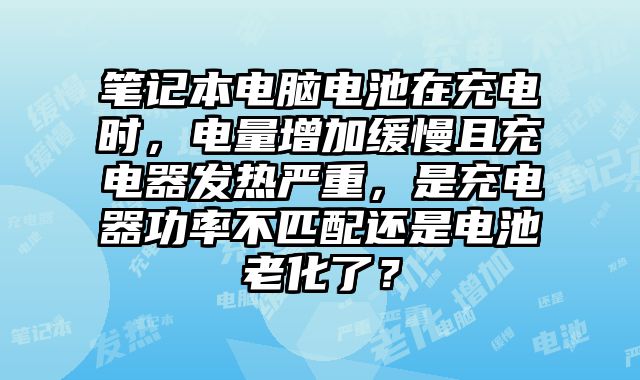 筆記本電腦電池在充電時，電量增加緩慢且充電器發熱嚴重，是充電器功率不匹配還是電池老化了？