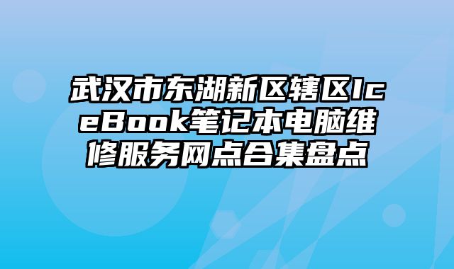 武漢市東湖新區轄區IceBook筆記本電腦維修服務網點合集盤點