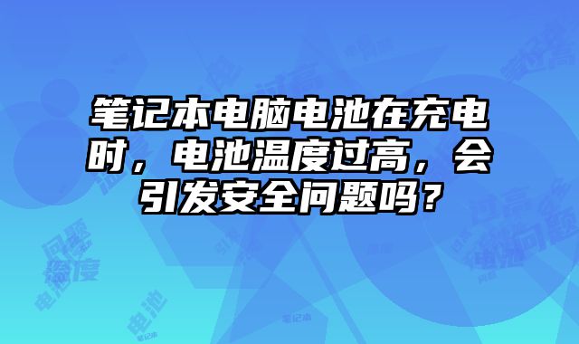 筆記本電腦電池在充電時，電池溫度過高，會引發安全問題嗎？