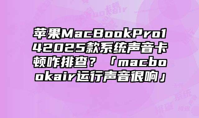 蘋果MacBookPro142025款系統(tǒng)聲音卡頓咋排查？「macbookair運(yùn)行聲音很響」