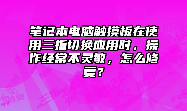 筆記本電腦觸摸板在使用三指切換應(yīng)用時(shí)，操作經(jīng)常不靈敏，怎么修復(fù)？