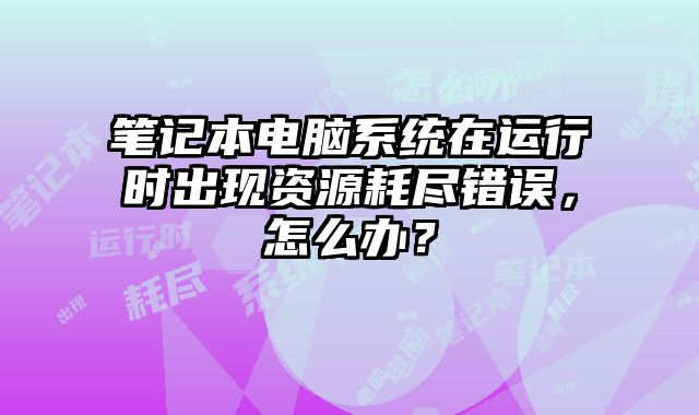 筆記本電腦系統(tǒng)在運行時出現(xiàn)資源耗盡錯誤，怎么辦？