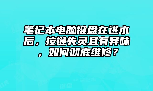 筆記本電腦鍵盤在進水后，按鍵失靈且有異味，如何徹底維修？